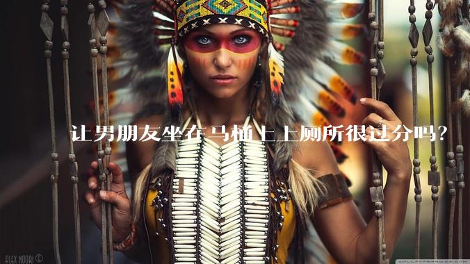 让男朋友坐在马桶上上厕所很过分吗？