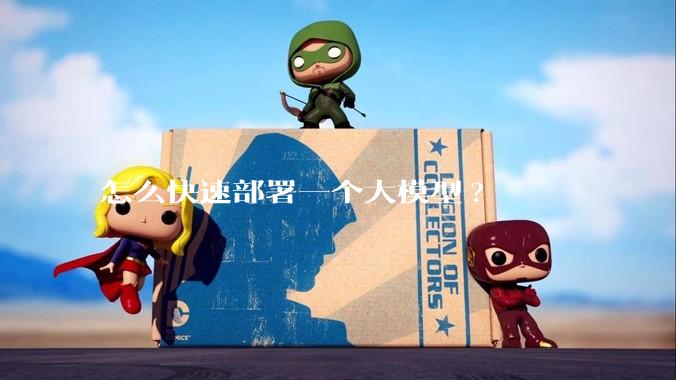 怎么快速部署一个大模型?