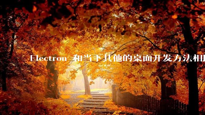 Electron 和当下其他的桌面开发方法相比如何？